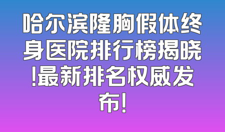 哈尔滨隆胸假体终身医院排行榜揭晓！最新排名权威发布！