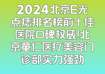 2024北京E光点痣排名榜前十佳医院口碑权威！北京童仁医疗美容门诊部实力强劲