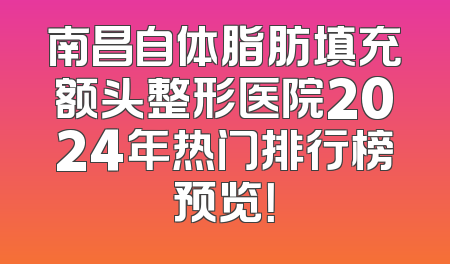 南昌自体脂肪填充额头整形医院2024年热门排行榜预览！