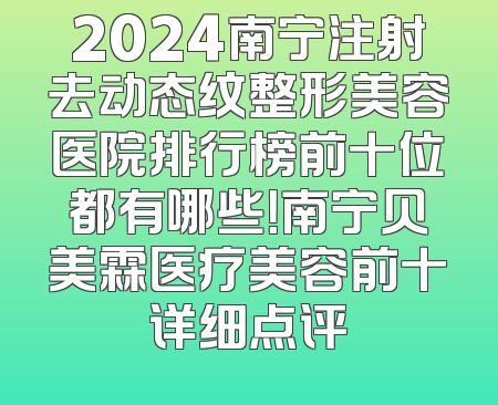 2024南宁注射去动态纹整形美容医院排行榜前十位都有哪些！南宁贝美霖医疗美容前十详细点评
