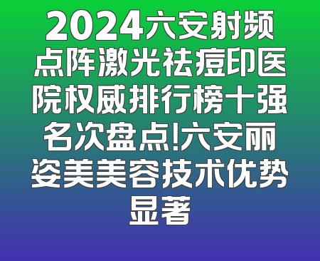 2024六安射频点阵激光祛痘印医院权威排行榜十强名次盘点！六安丽姿美美容技术优势显著