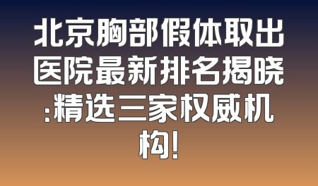 北京胸部假体取出医院最新排名揭晓：精选三家权威机构！