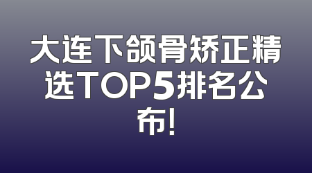 大连下颌骨矫正精选TOP5排名公布！