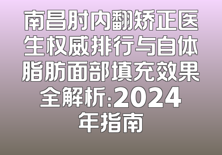 南昌肘内翻矫正医生权威排行与自体脂肪面部填充效果全解析：2024年指南