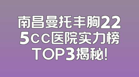 南昌曼托丰胸225cc医院实力榜TOP3揭秘！