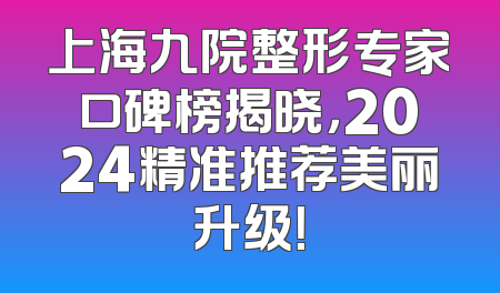 上海九院整形专家口碑榜揭晓，2024精准推荐美丽升级！