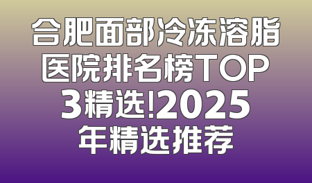 合肥面部冷冻溶脂医院排名榜TOP3精选！2025年精选推荐