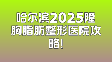 哈尔滨2025隆胸脂肪整形医院攻略!