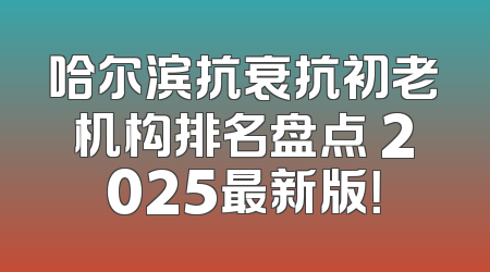哈尔滨抗衰抗初老机构排名盘点 2025最新版！