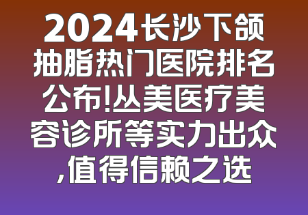 2024长沙下颌抽脂热门医院排名公布！丛美医疗美容诊所等实力出众，值得信赖之选