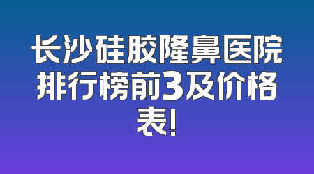 长沙硅胶隆鼻医院排行榜前3及价格表!