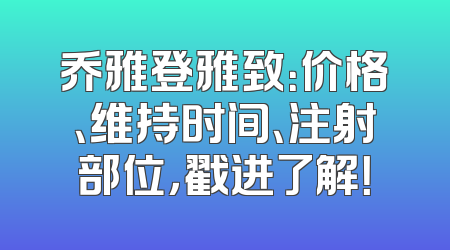 乔雅登雅致：价格、维持时间、注射部位，戳进了解！