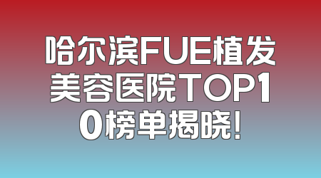 哈尔滨FUE植发美容医院TOP10榜单揭晓！