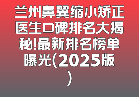 兰州鼻翼缩小矫正医生口碑排名大揭秘！最新排名榜单曝光（2025版）