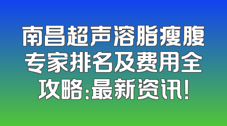 南昌超声溶脂瘦腹专家排名及费用全攻略：最新资讯！