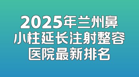 2025年兰州鼻小柱延长注射整容医院最新排名