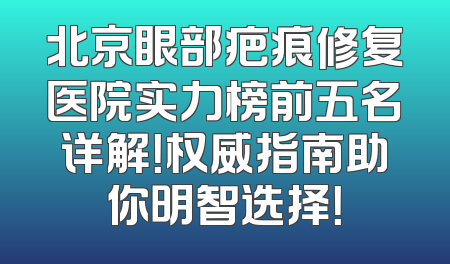 北京眼部疤痕修复医院实力榜前五名详解！权威指南助你明智选择！