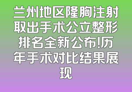 兰州地区隆胸注射取出手术公立整形排名全新公布！历年手术对比结果展现