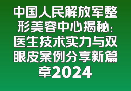 中国人民解放军整形美容中心揭秘：医生技术实力与双眼皮案例分享新篇章2024