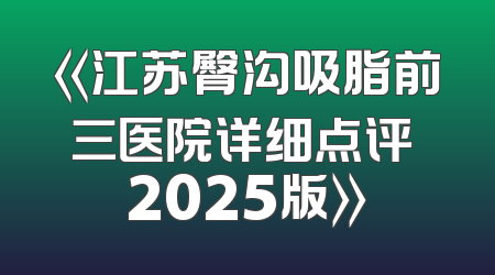 《江苏臀沟吸脂前三医院详细点评 2025版》