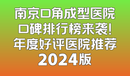 南京口角成型医院口碑排行榜来袭！年度好评医院推荐2024版