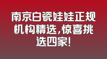 南京白瓷娃娃正规机构精选，惊喜挑选四家！