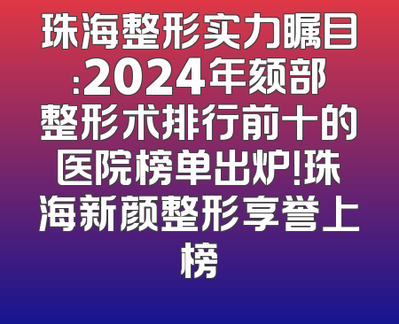 珠海整形实力瞩目：2024年颏部整形术排行前十的医院榜单出炉！珠海新颜整形享誉上榜