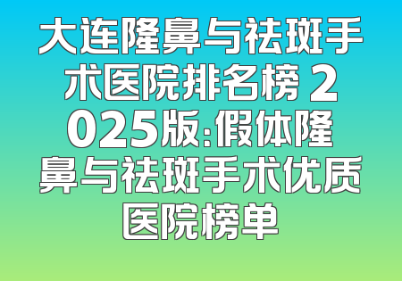 大连隆鼻与祛斑手术医院排名榜 2025版：假体隆鼻与祛斑手术优质医院榜单