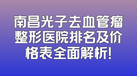 南昌光子去血管瘤整形医院排名及价格表全面解析！