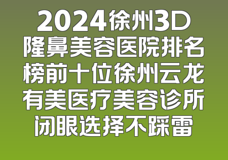 2024徐州3D隆鼻美容医院排名榜前十位徐州云龙有美医疗美容诊所闭眼选择不踩雷