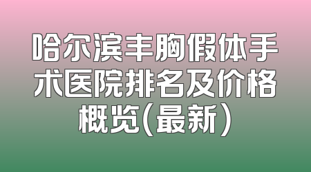 哈尔滨丰胸假体手术医院排名及价格概览（最新）