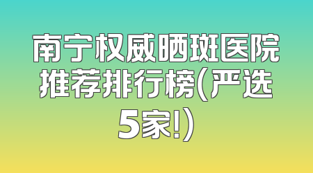 南宁权威晒斑医院推荐排行榜（严选5家！）