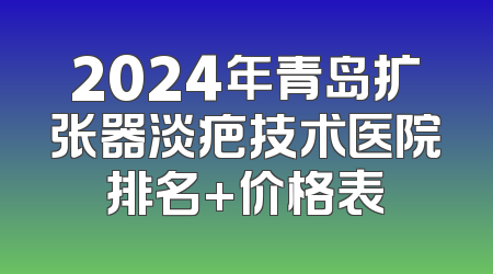 2024年青岛扩张器淡疤技术医院排名+价格表