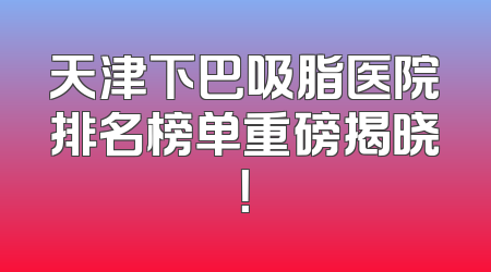 天津下巴吸脂医院排名榜单重磅揭晓！