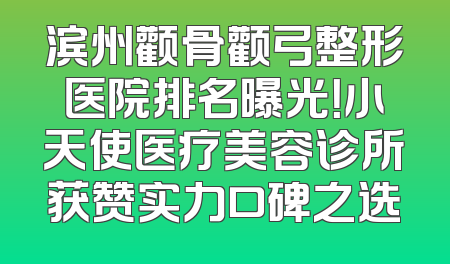 滨州颧骨颧弓整形医院排名曝光！小天使医疗美容诊所获赞实力口碑之选