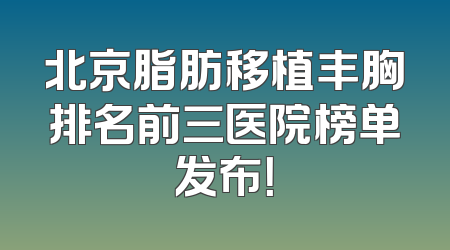 北京脂肪移植丰胸排名前三医院榜单发布！