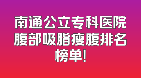 南通公立专科医院腹部吸脂瘦腹排名榜单！