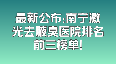 最新公布：南宁激光去腋臭医院排名前三榜单！