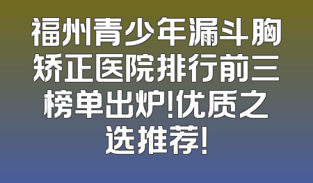 福州青少年漏斗胸矫正医院排行前三榜单出炉！优质之选推荐！