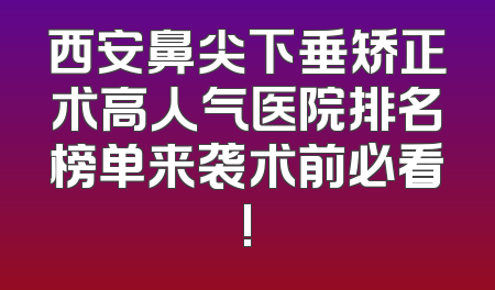 西安鼻尖下垂矫正术高人气医院排名榜单来袭术前必看!