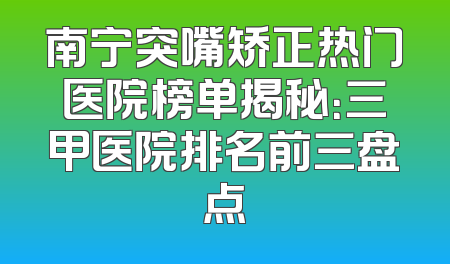 南宁突嘴矫正热门医院榜单揭秘：三甲医院排名前三盘点