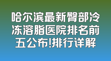哈尔滨最新臀部冷冻溶脂医院排名前五公布！排行详解