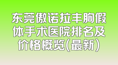 东莞傲诺拉丰胸假体手术医院排名及价格概览（最新）