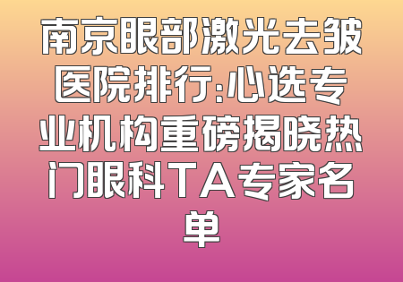 南京眼部激光去皱医院排行：心选专业机构重磅揭晓热门眼科TA专家名单