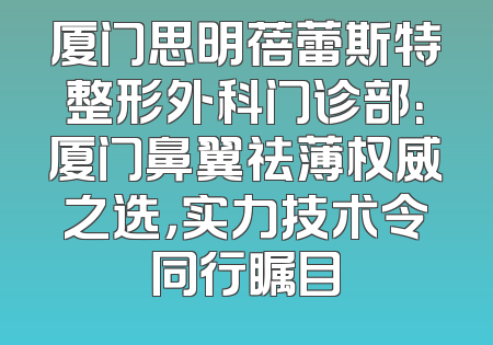 厦门思明蓓蕾斯特整形外科门诊部：厦门鼻翼祛薄权威之选，实力技术令同行瞩目