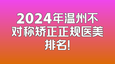 2024年温州不对称矫正正规医美排名!