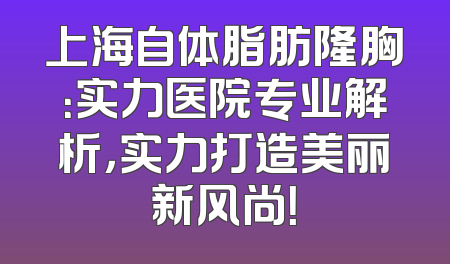 上海自体脂肪隆胸：实力医院专业解析，实力打造美丽新风尚！