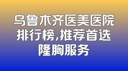 乌鲁木齐医美医院排行榜，推荐首选隆胸服务