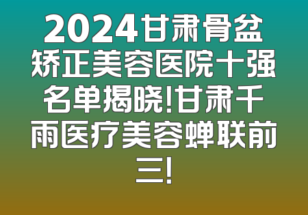2024甘肃骨盆矫正美容医院十强名单揭晓！甘肃千雨医疗美容蝉联前三！