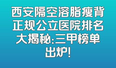 西安隔空溶脂瘦背正规公立医院排名大揭秘：三甲榜单出炉！